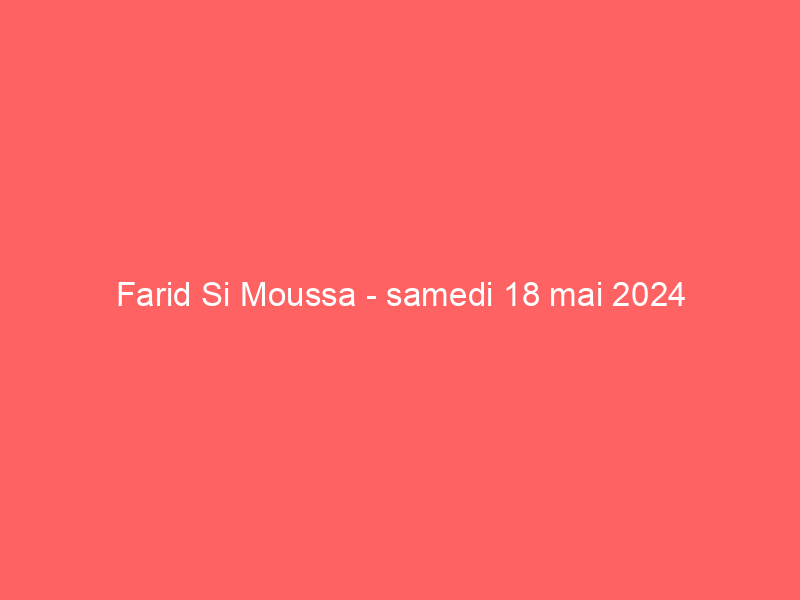 Farid Si Moussa - samedi 18 mai 2024